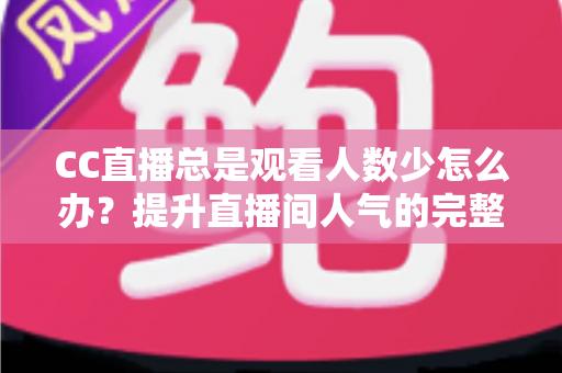 CC直播总是观看人数少怎么办？提升直播间人气的完整实战指南