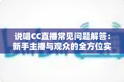 说唱CC直播常见问题解答:新手主播与观众的全方位实用指南 说唱CC直播常见问题解答:新手主播与观众的全方位实用指南