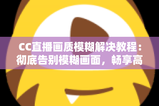 CC直播画质模糊解决教程：彻底告别模糊画面，畅享高清直播体验的完整指南
