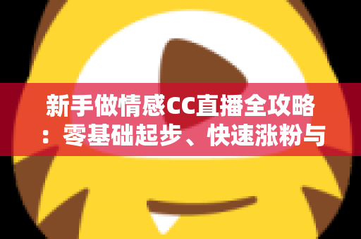新手做情感CC直播全攻略:零基础起步、快速涨粉与持续变现的实战指南 新手做情感CC直播全攻略:零基础起步、快速涨粉与持续变现的实战指南