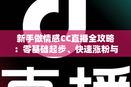 新手做情感CC直播全攻略：零基础起步、快速涨粉与持续变现的实战指南