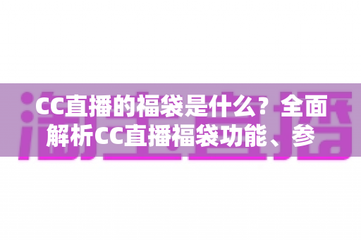 CC直播的福袋是什么？全面解析CC直播福袋功能、参与方法与实用技巧