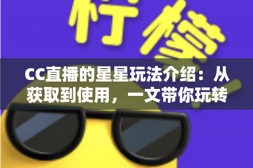 CC直播的星星玩法介绍：从获取到使用，一文带你玩转星星福利