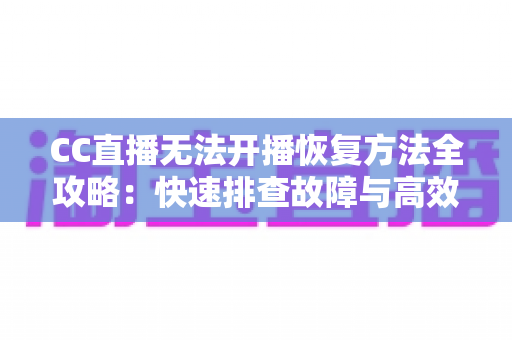 CC直播无法开播恢复方法全攻略：快速排查故障与高效解决指南