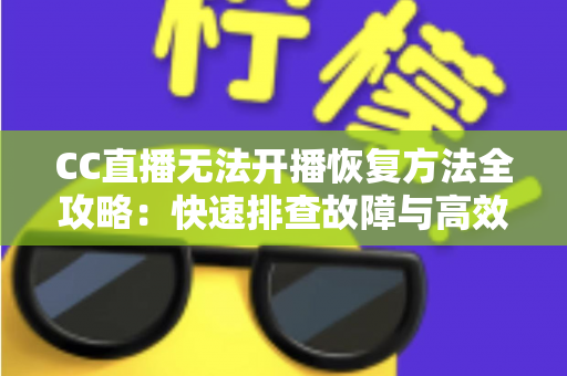 CC直播无法开播恢复方法全攻略：快速排查故障与高效解决指南