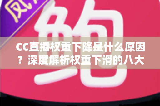 CC直播权重下降是什么原因？深度解析权重下滑的八大因素与快速恢复流量的完整攻略