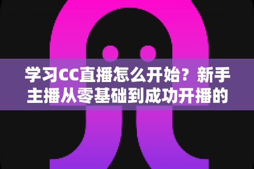 学习CC直播怎么开始?新手主播从零基础到成功开播的完整攻略 学习CC直播怎么开始?新手主播从零基础到成功开播的完整攻略