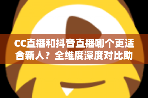 CC直播和抖音直播哪个更适合新人？全维度深度对比助你选出最佳起航平台