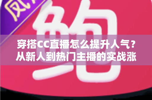 穿搭CC直播怎么提升人气?从新人到热门主播的实战涨粉全攻略 穿搭CC直播怎么提升人气?从新人到热门主播的实战涨粉全攻略