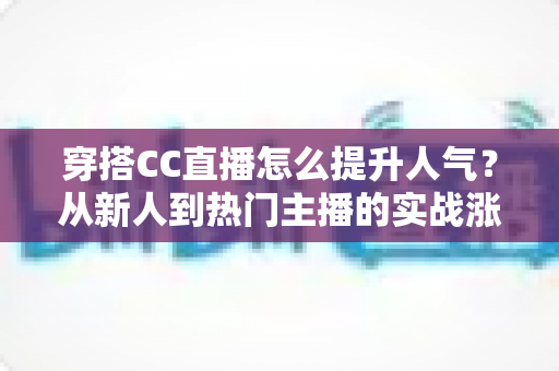 穿搭CC直播怎么提升人气?从新人到热门主播的实战涨粉全攻略 穿搭CC直播怎么提升人气?从新人到热门主播的实战涨粉全攻略