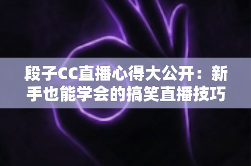 段子CC直播心得大公开:新手也能学会的搞笑直播技巧与实战经验 段子CC直播心得大公开:新手也能学会的搞笑直播技巧与实战经验