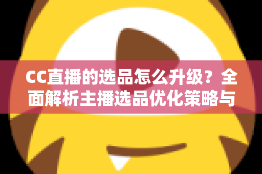 CC直播的选品怎么升级?全面解析主播选品优化策略与实战方法 CC直播的选品怎么升级?全面解析主播选品优化策略与实战方法