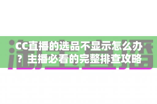 CC直播的选品不显示怎么办?主播必看的完整排查攻略与实用解决技巧 CC直播的选品不显示怎么办?主播必看的完整排查攻略与实用解决技巧