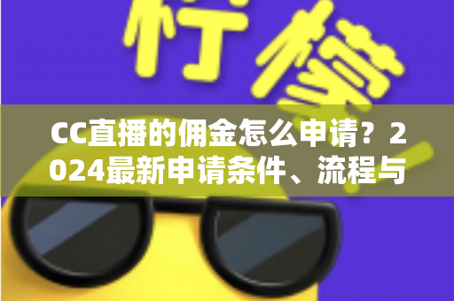 CC直播的佣金怎么申请？2024最新申请条件、流程与提现攻略全解析
