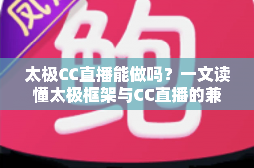 太极CC直播能做吗？一文读懂太极框架与CC直播的兼容性、风险与替代方案
