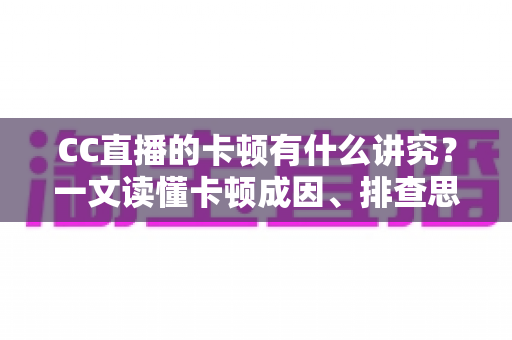 CC直播的卡顿有什么讲究?一文读懂卡顿成因、排查思路与优化全攻略 CC直播的卡顿有什么讲究?一文读懂卡顿成因、排查思路与优化全攻略