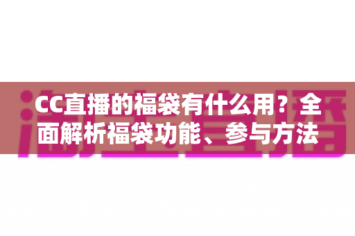 CC直播的福袋有什么用？全面解析福袋功能、参与方法与实用技巧