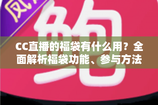 CC直播的福袋有什么用？全面解析福袋功能、参与方法与实用技巧