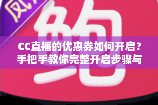 CC直播的优惠券如何开启？手把手教你完整开启步骤与使用技巧全攻略