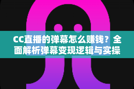 CC直播的弹幕怎么赚钱？全面解析弹幕变现逻辑与实操指南