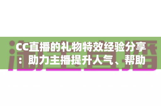 CC直播的礼物特效经验分享：助力主播提升人气、帮助观众玩转互动的实战指南