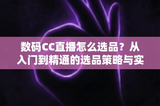 数码CC直播怎么选品?从入门到精通的选品策略与实战指南全解析 数码CC直播怎么选品?从入门到精通的选品策略与实战指南全解析