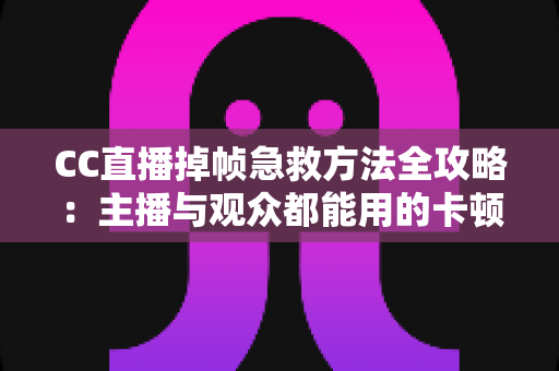 CC直播掉帧急救方法全攻略：主播与观众都能用的卡顿修复指南，快速恢复流畅直播体验