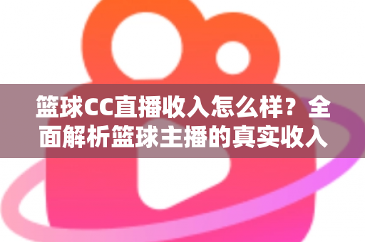 篮球CC直播收入怎么样?全面解析篮球主播的真实收入来源与赚钱潜力 篮球CC直播收入怎么样?全面解析篮球主播的真实收入来源与赚钱潜力
