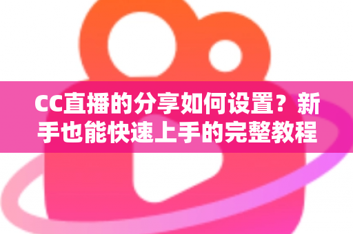 CC直播的分享如何设置？新手也能快速上手的完整教程与实用技巧