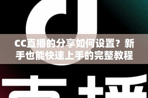 CC直播的分享如何设置？新手也能快速上手的完整教程与实用技巧