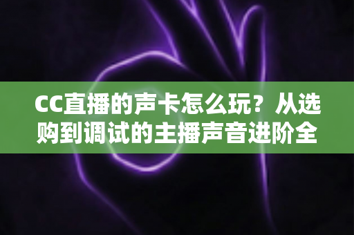 CC直播的声卡怎么玩?从选购到调试的主播声音进阶全指南 CC直播的声卡怎么玩?从选购到调试的主播声音进阶全指南