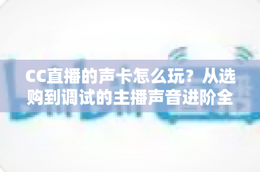 CC直播的声卡怎么玩?从选购到调试的主播声音进阶全指南 CC直播的声卡怎么玩?从选购到调试的主播声音进阶全指南