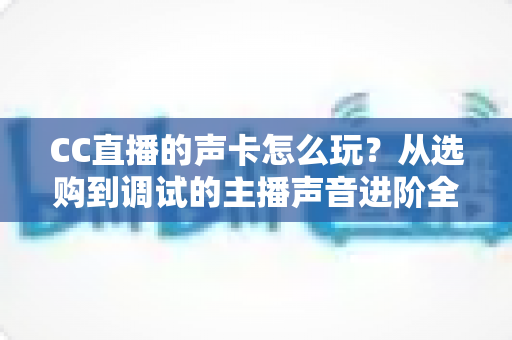 CC直播的声卡怎么玩?从选购到调试的主播声音进阶全指南 CC直播的声卡怎么玩?从选购到调试的主播声音进阶全指南