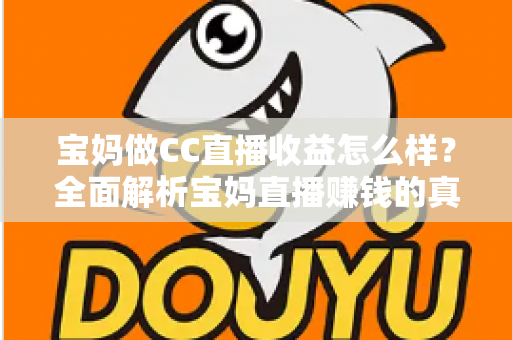宝妈做CC直播收益怎么样？全面解析宝妈直播赚钱的真实收入与前景