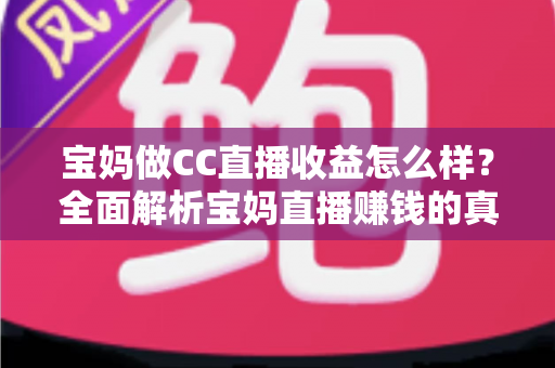 宝妈做CC直播收益怎么样？全面解析宝妈直播赚钱的真实收入与前景