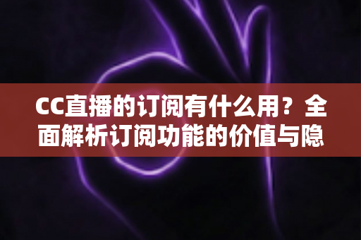 CC直播的订阅有什么用?全面解析订阅功能的价值与隐藏福利 CC直播的订阅有什么用?全面解析订阅功能的价值与隐藏福利