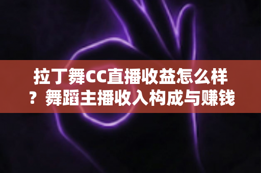 拉丁舞CC直播收益怎么样？舞蹈主播收入构成与赚钱潜力全面解析