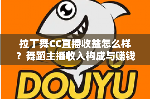 拉丁舞CC直播收益怎么样？舞蹈主播收入构成与赚钱潜力全面解析