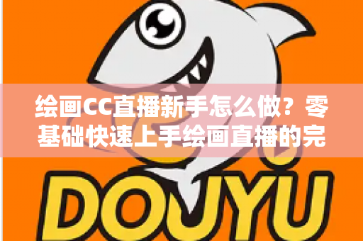 绘画CC直播新手怎么做？零基础快速上手绘画直播的完整入门指南