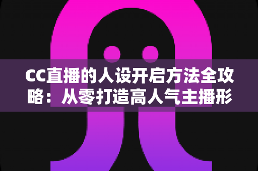 CC直播的人设开启方法全攻略:从零打造高人气主播形象的完整指南 CC直播的人设开启方法全攻略:从零打造高人气主播形象的完整指南