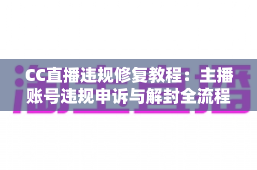 CC直播违规修复教程：主播账号违规申诉与解封全流程详解