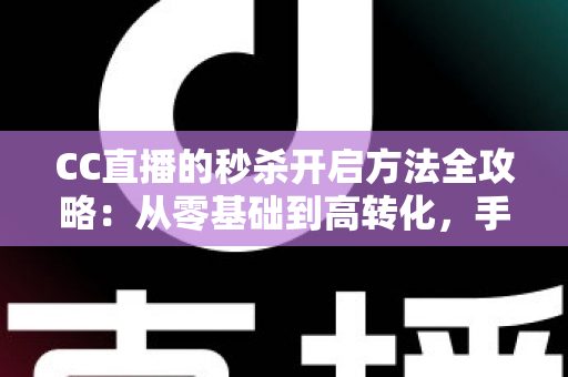 CC直播的秒杀开启方法全攻略：从零基础到高转化，手把手教你玩转直播带货限时福利