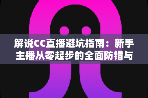 解说CC直播避坑指南：新手主播从零起步的全面防错与实战手册