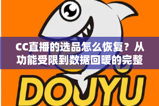 CC直播的选品怎么恢复？从功能受限到数据回暖的完整恢复指南