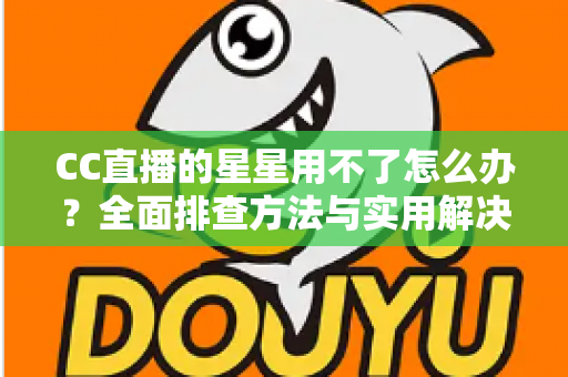 CC直播的星星用不了怎么办?全面排查方法与实用解决指南 CC直播的星星用不了怎么办?全面排查方法与实用解决指南