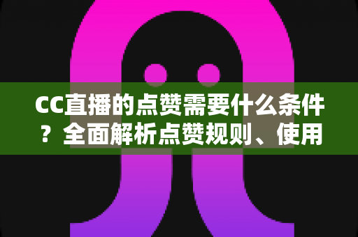 CC直播的点赞需要什么条件?全面解析点赞规则、使用限制与互动技巧指南 CC直播的点赞需要什么条件?全面解析点赞规则、使用限制与互动技巧指南