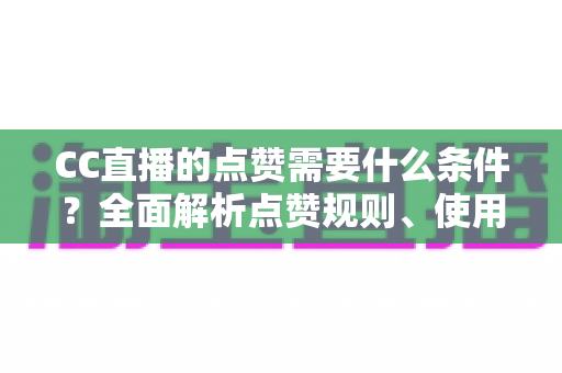 CC直播的点赞需要什么条件？全面解析点赞规则、使用限制与互动技巧指南