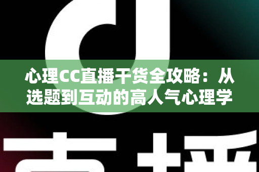 心理CC直播干货全攻略：从选题到互动的高人气心理学直播间打造指南