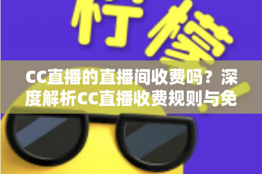 CC直播的直播间收费吗？深度解析CC直播收费规则与免费观看全攻略