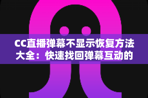 CC直播弹幕不显示恢复方法大全:快速找回弹幕互动的实用指南 CC直播弹幕不显示恢复方法大全:快速找回弹幕互动的实用指南